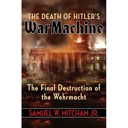 The Death of Hitler's War Machine: The Final Destruction of the Wehrmacht