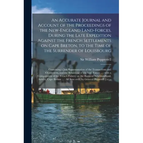 An Accurate Journal and Account of the Proceedings of the New-England Land-forces, During the Late Expedition Against the French Settlements on Cape B