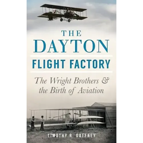 The Dayton Flight Factory: The Wright Brothers & the Birth of Aviation
