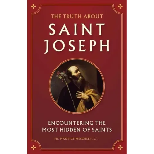 The Truth about Saint Joseph: Encountering the Most Hidden of Saints