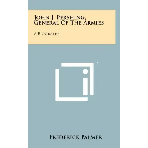 John J. Pershing, General Of The Armies: A Biography