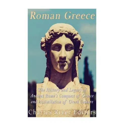 Roman Greece: The History and Legacy of Ancient Rome's Conquest of Greece and Assimilation of Greek Culture