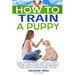 How to Train a Puppy: A New Complete Guide to Easy Learn the Art of Raising a Puppy through Dog Training Basics. Includes Potty training, Pu