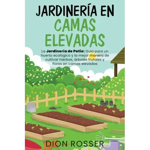Jardinería en camas elevadas: La jardinería de patio: Guía para un huerto ecológico y la mejor manera de cultivar hierbas, árboles frutales y flores