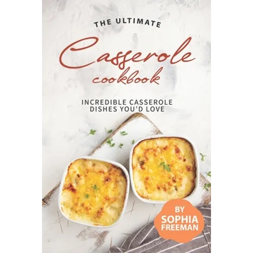 The Ultimate Casserole Cookbook: Incredible Casserole Dishes You'd Love