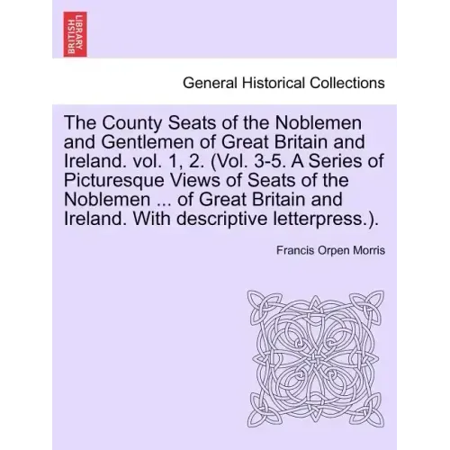 The County Seats of the Noblemen and Gentlemen of Great Britain and Ireland. vol. 1, 2. (Vol. 3-5. A Series of Picturesque Views of Seats of the Noble