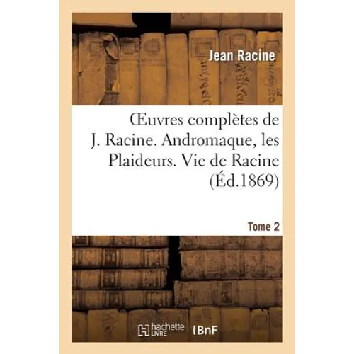 Oeuvres Complètes de J. Racine. Tome 2. Andromaque, Les Plaideurs. Vie de Racine