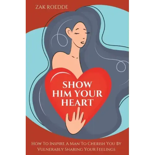 Show Him Your Heart: How To Inspire A Man To Cherish You By Vulnerably Sharing Your Feelings.