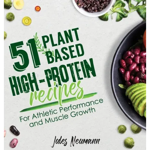 51 Plant-Based High-Protein Recipes: For Athletic Performance and Muscle Growth