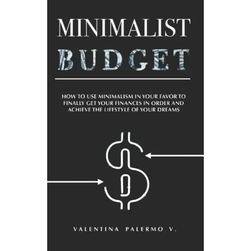 Minimalist Budget: How to Use Minimalism in Your Favor to Finally Get Your Finances in Order and Achieve the Lifestyle of Your Dreams.