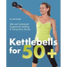 Kettlebells for 50+: Safe and Customized Programs for Building & Toning Every Muscle