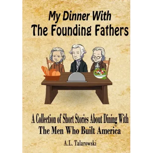 My Dinner With The Founding Fathers: A Collection of Short Stories About Dining With The Men Who Built America