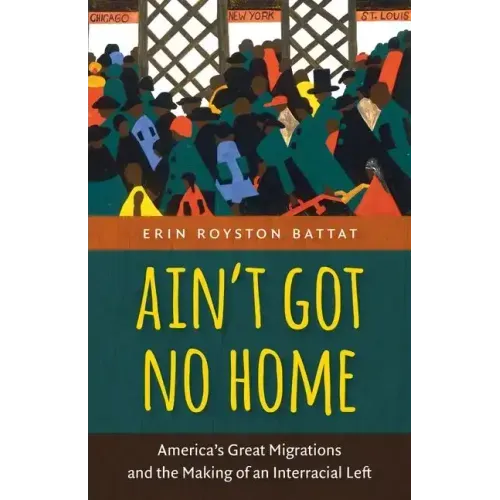Ain't Got No Home: America's Great Migrations and the Making of an Interracial Left