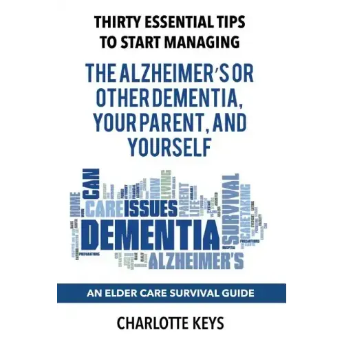 Thirty Essential Tips To Start Managing The Alzheimer's Or Other Dementia, Your Parent, and Yourself: An Elder Care Survival Guide