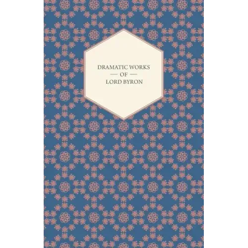 Dramatic Works of Lord Byron; Including Manfred, Cain, Doge of Venice, Sardanapalus, and The Two Foscari, Together With His Hebrew Melodies and Other