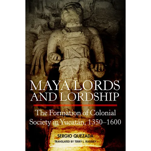 Maya Lords and Lordship: The Formation of Colonial Society in Yucatán, 1350-1600