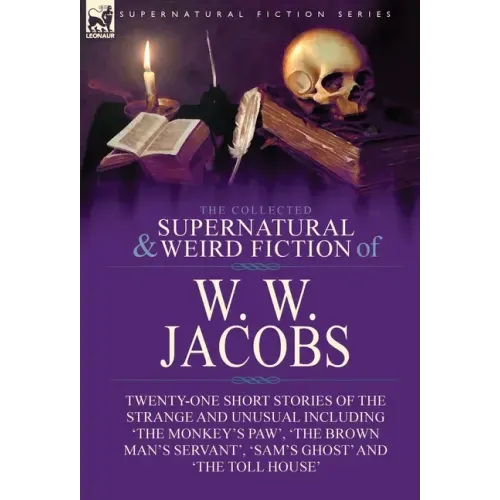 The Collected Supernatural and Weird Fiction of W. W. Jacobs: Twenty-One Short Stories of the Strange and Unusual including 'The Monkey's Paw', 'The B