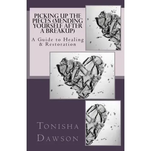 Picking Up The Pieces (Mending yourself after a breakup): A Guide to Healing & Restoration