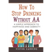 How to Stop Drinking Without AA: A Simple Approach to Happiness and Sobriety