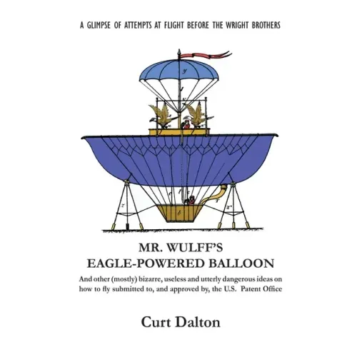 Mr. Wulff's Eagle-Powered Balloon: And other (mostly) bizarre, useless and utterly dangerous ideas on how to fly submitted to the U.S. Patent Office b