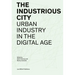 The Industrious City: Urban Industry in the Digital Age