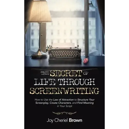 The Secret of Life Through Screenwriting: How to Use the Law of Attraction to Structure Your Screenplay, Create Characters, and Find Meaning in Your S