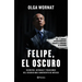 Felipe, El Oscuro: Secretos, Intrigas Y Traiciones del Sexenio Más Sangriento de México