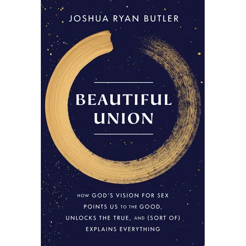 Beautiful Union: How God's Vision for Sex Points Us to the Good, Unlocks the True, and (Sort Of) Explains Everything