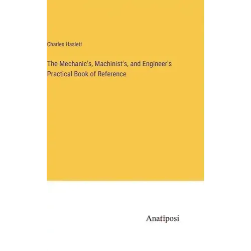 The Mechanic's, Machinist's, and Engineer's Practical Book of Reference