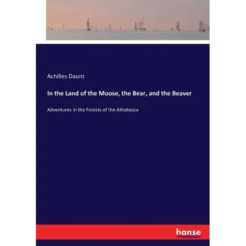 In the Land of the Moose, the Bear, and the Beaver: Adventures in the Forests of the Athabasca