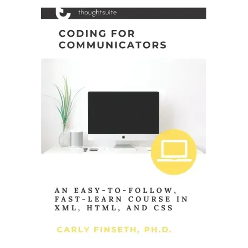 Coding for Communicators: An Easy-to-Follow, Fast-Learn Course in XML, HTML, and CSS