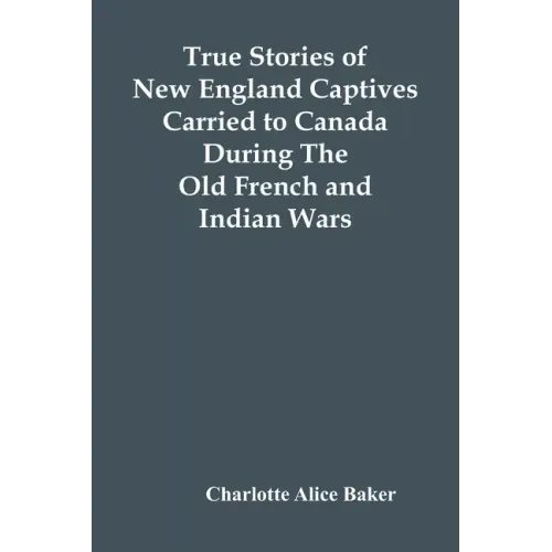 True Stories Of New England Captives Carried To Canada During The Old French And Indian Wars