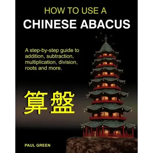 How To Use A Chinese Abacus: A step-by-step guide to addition, subtraction, multiplication, division, roots and more.