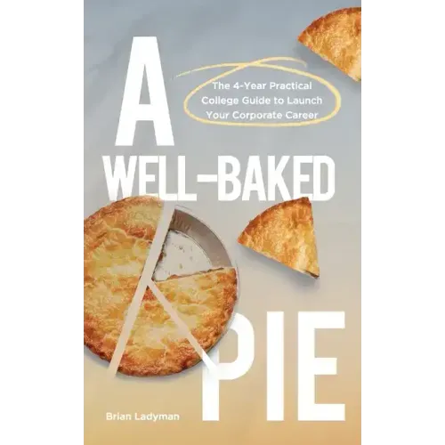 A Well-Baked Pie: The 4-Year Practical College Guide to Launch Your Corporate Career