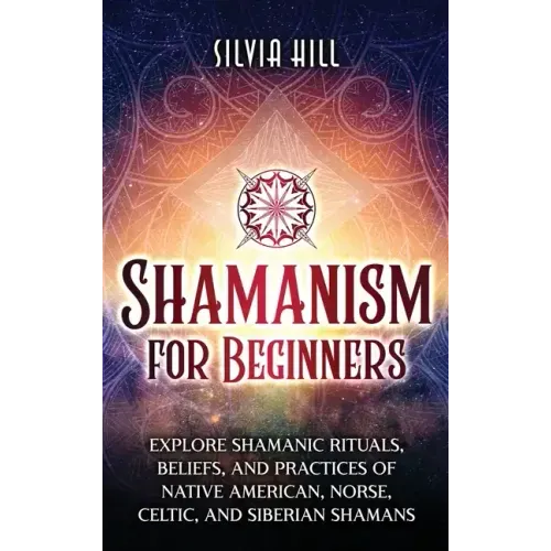 Shamanism for Beginners: Explore Shamanic Rituals, Beliefs, and Practices of Native American, Norse, Celtic, and Siberian Shamans