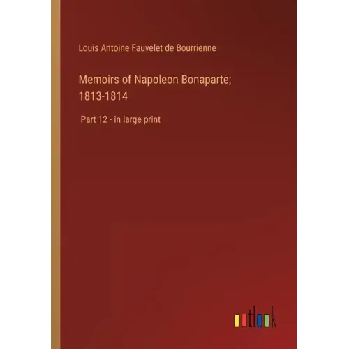 Memoirs of Napoleon Bonaparte; 1813-1814: Part 12 - in large print