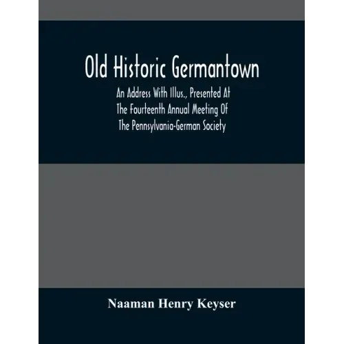Old Historic Germantown; An Address With Illus., Presented At The Fourteenth Annual Meeting Of The Pennsylvania-German Society