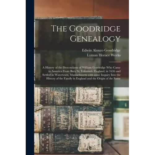 The Goodridge Genealogy: a History of the Descendants of William Goodridge Who Came to America From Bury St. Edmunds, England, in 1636 and Sett