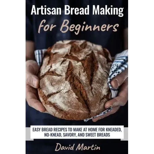Artisan Bread Making for Beginners: Easy Bread Recipes to Make at Home for Kneaded, No-Knead, Savory, and Sweet Breads