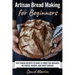 Artisan Bread Making for Beginners: Easy Bread Recipes to Make at Home for Kneaded, No-Knead, Savory, and Sweet Breads