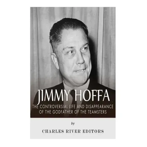 Jimmy Hoffa: The Controversial Life and Disappearance of the Godfather of the Teamsters