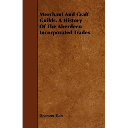 Merchant And Craft Guilds. A History Of The Aberdeen Incorporated Trades
