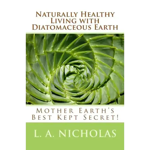Naturally Healthy Living with Diatomaceous Earth: You, your home, and your pets can be healthier using Mother Earth's Best Kept Secret!