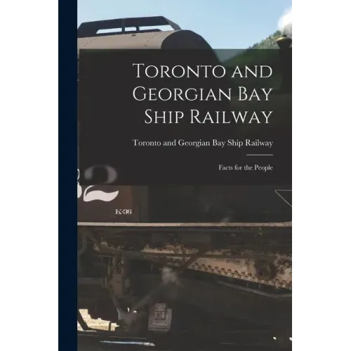 Toronto and Georgian Bay Ship Railway [microform]: Facts for the People