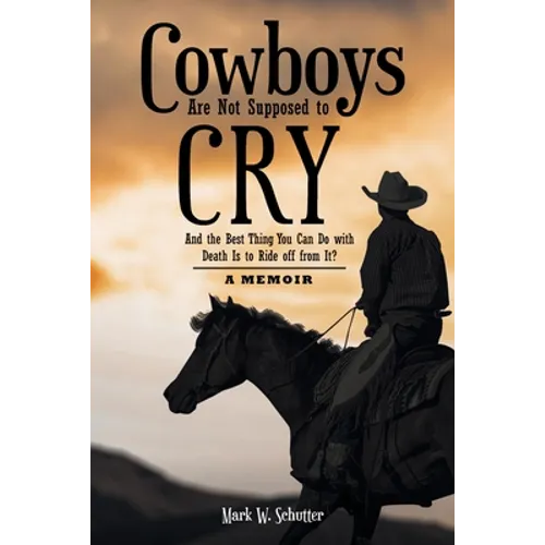 Cowboys Are Not Supposed to Cry: And the Best Thing You Can Do with Death Is to Ride off from It?: A Memoir