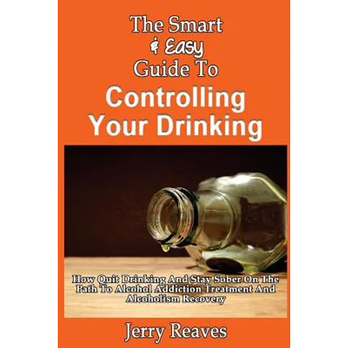 The Smart & Easy Guide To Controlling Your Drinking: How Quit Drinking And Stay Sober On The Path To Alcohol Addiction Treatment And Alcoholism Recove