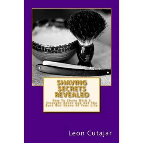 Shaving Secrets Revealed: How To Shave With A Straight Razor And Get The Best Wet Shave Of Your Life