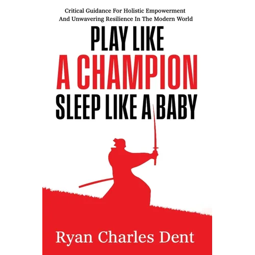 Play Like A Champion, Sleep Like A Baby: Critical Guidance for Holistic Empowerment and Unwavering Resilience In The Modern World