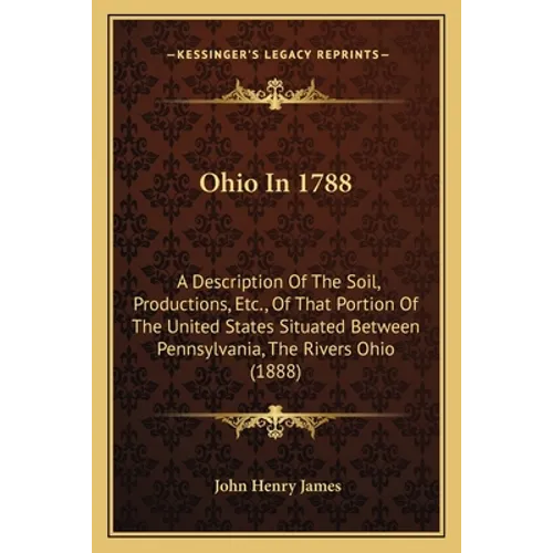 Ohio In 1788: A Description Of The Soil, Productions, Etc., Of That Portion Of The United States Situated Between Pennsylvania, The Rivers Ohio (1888) - Paperback