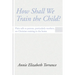 How Shall We Train the Child: Plain Talk to Parents, Particularly Mothers, on Christian Training in the Home